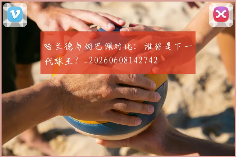 哈兰德与姆巴佩对比:谁将是下一代球王?_20260608142742