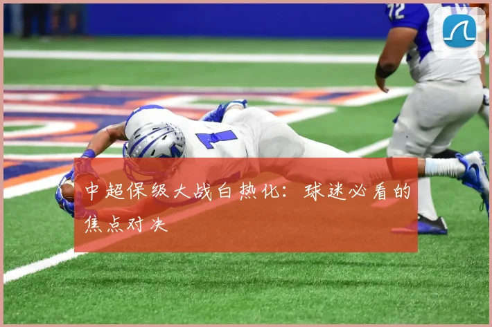 中超保级大战白热化：球迷必看的焦点对决
