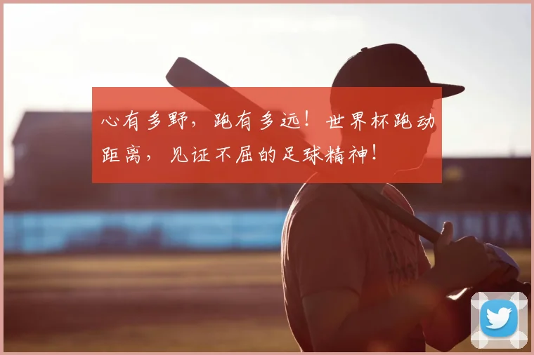 心有多野，跑有多远！世界杯跑动距离，见证不屈的足球精神！