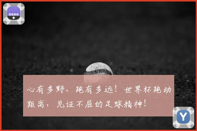 心有多野，跑有多远！世界杯跑动距离，见证不屈的足球精神！