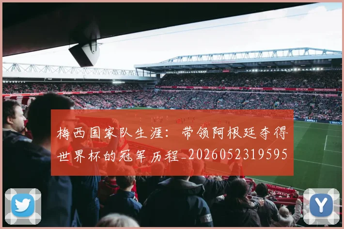 梅西国家队生涯：带领阿根廷夺得世界杯的冠军历程_20260523195955