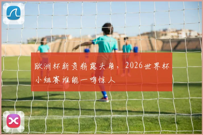 欧洲杯新贵崭露头角，2026世界杯小组赛谁能一鸣惊人