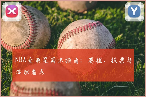 NBA全明星周末指南：赛程、投票与活动看点