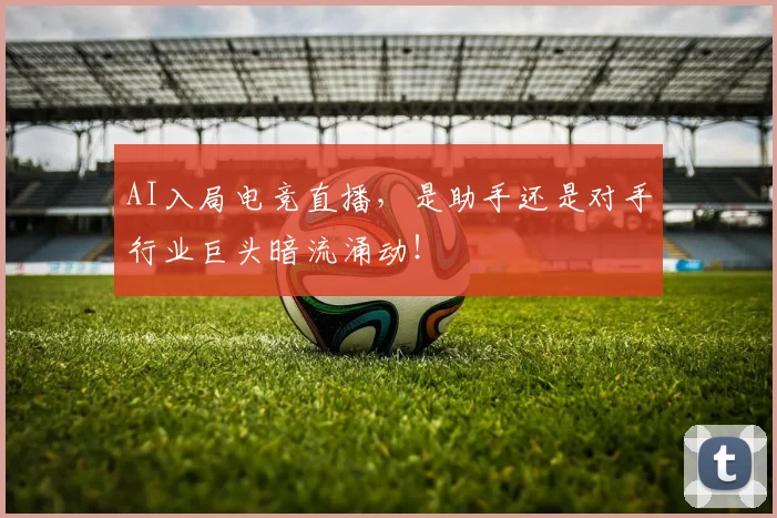 AI入局电竞直播，是助手还是对手行业巨头暗流涌动！