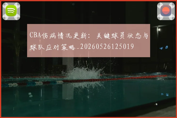 CBA伤病情况更新：关键球员状态与球队应对策略_20260526125019