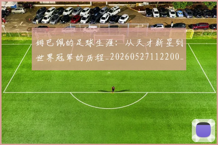 姆巴佩的足球生涯：从天才新星到世界冠军的历程_20260527112200_20260609132825
