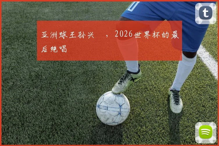 亚洲球王孙兴慜，2026世界杯的最后绝唱