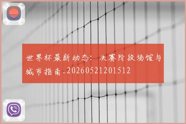 世界杯最新动态：决赛阶段场馆与城市指南_20260521201512