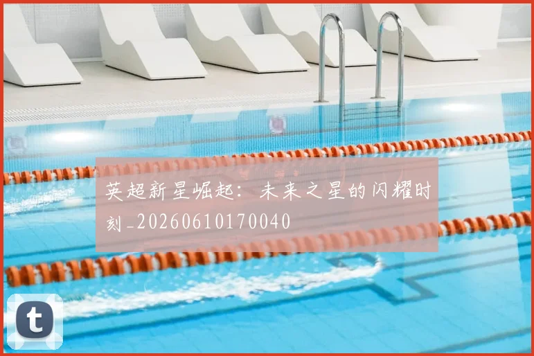 英超新星崛起：未来之星的闪耀时刻_20260610170040