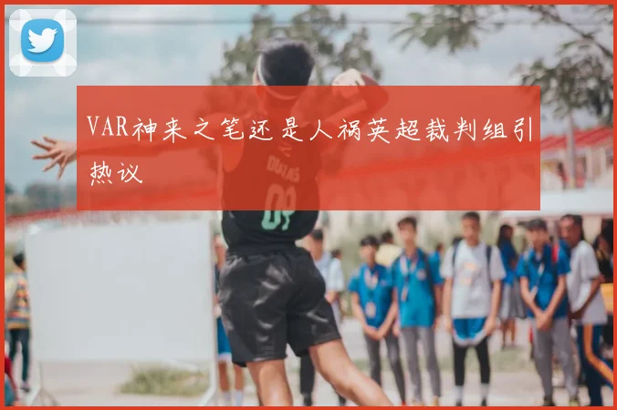 VAR神来之笔还是人祸英超裁判组引热议