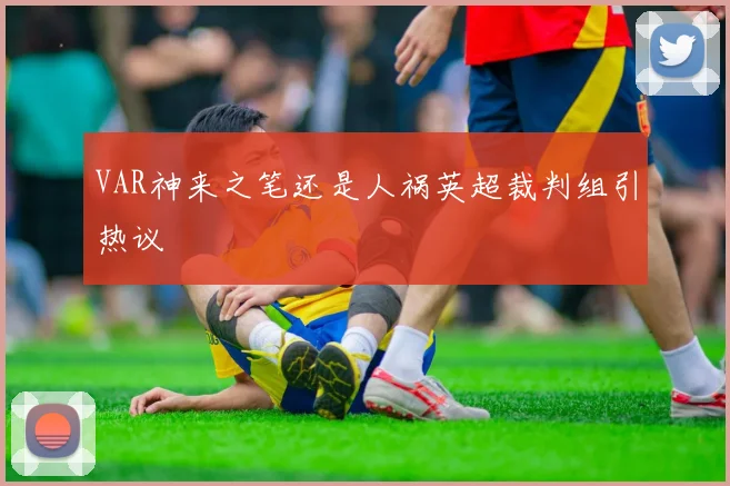VAR神来之笔还是人祸英超裁判组引热议