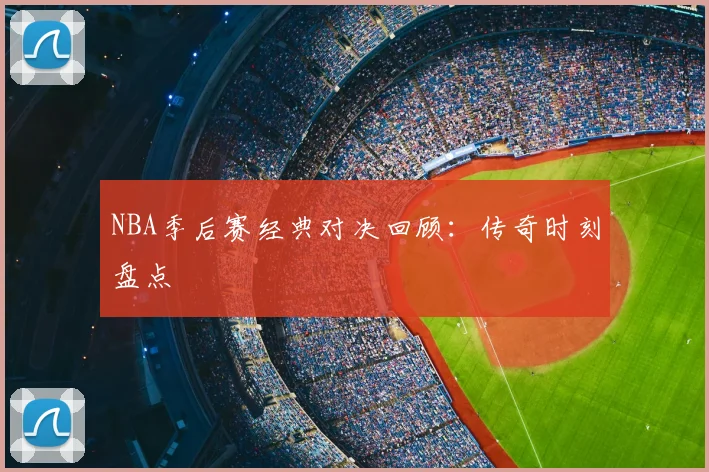 NBA季后赛经典对决回顾：传奇时刻盘点