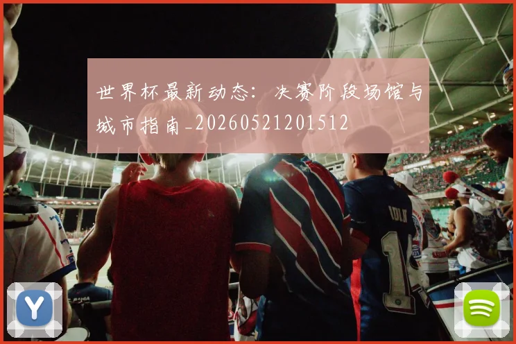 世界杯最新动态：决赛阶段场馆与城市指南_20260521201512