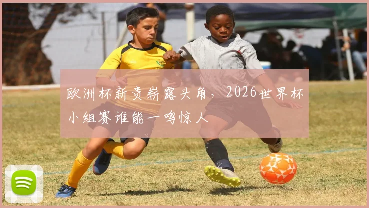 欧洲杯新贵崭露头角，2026世界杯小组赛谁能一鸣惊人
