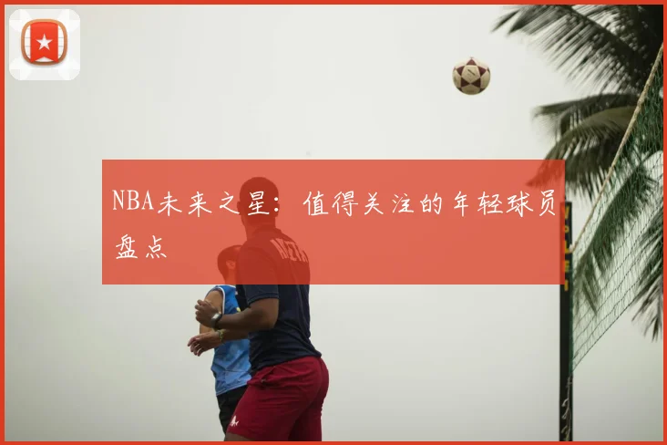 NBA未来之星:值得关注的年轻球员盘点
