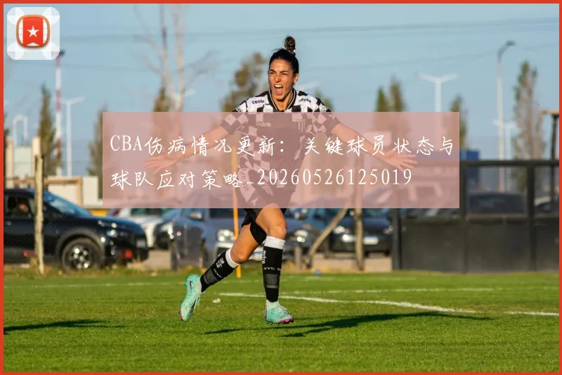 CBA伤病情况更新：关键球员状态与球队应对策略_20260526125019