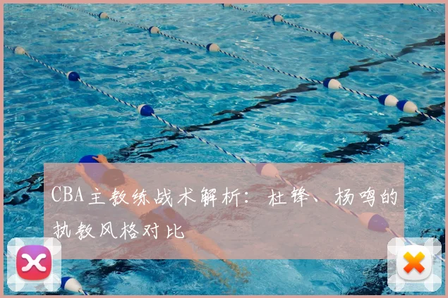 CBA主教练战术解析：杜锋、杨鸣的执教风格对比