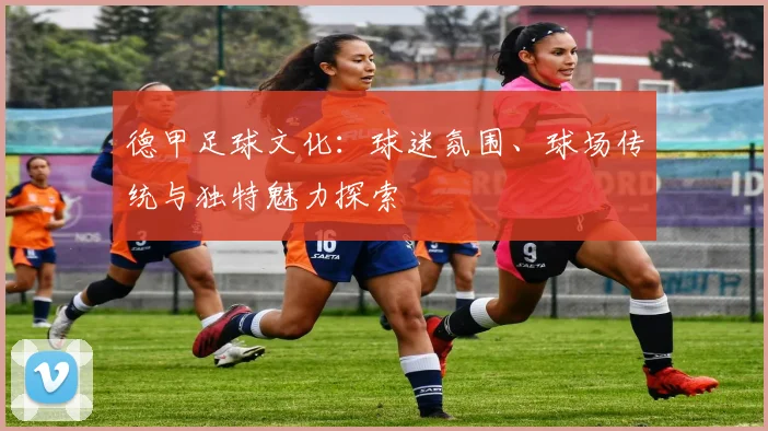 德甲足球文化：球迷氛围、球场传统与独特魅力探索