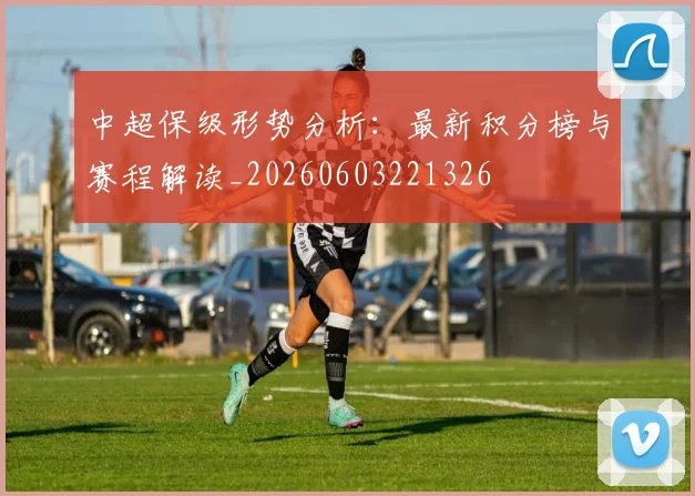 中超保级形势分析：最新积分榜与赛程解读_20260603221326