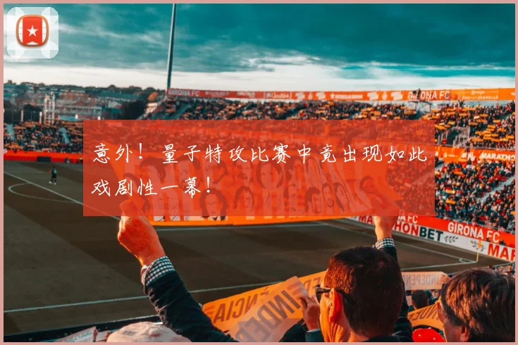 意外!量子特攻比赛中竟出现如此戏剧性一幕!