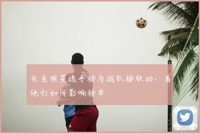 电竞明星选手榜与战队榜联动，看他们如何影响榜单