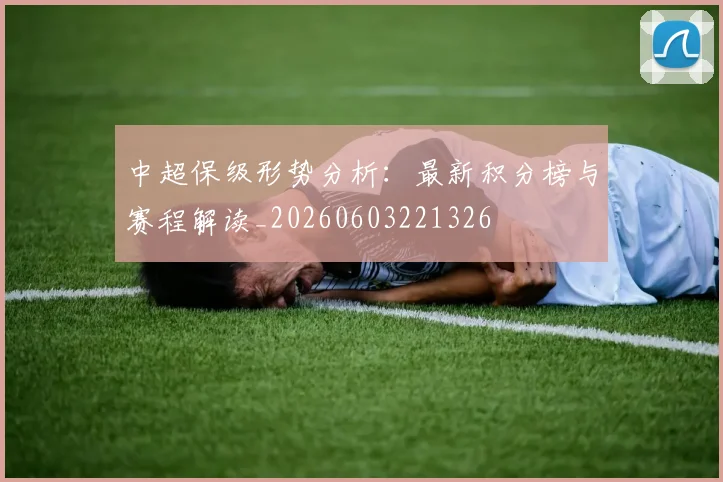中超保级形势分析:最新积分榜与赛程解读_20260603221326