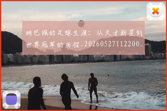 姆巴佩的足球生涯:从天才新星到世界冠军的历程_20260527112200_20260609132825