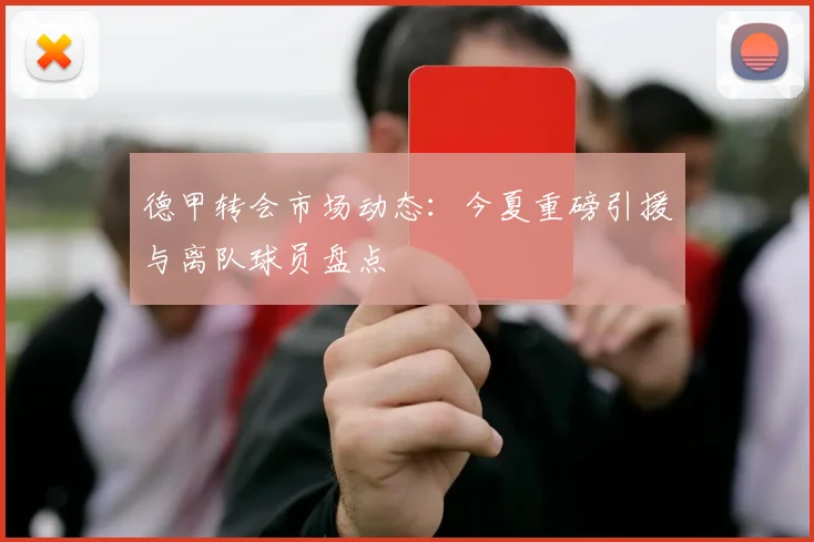 德甲转会市场动态：今夏重磅引援与离队球员盘点