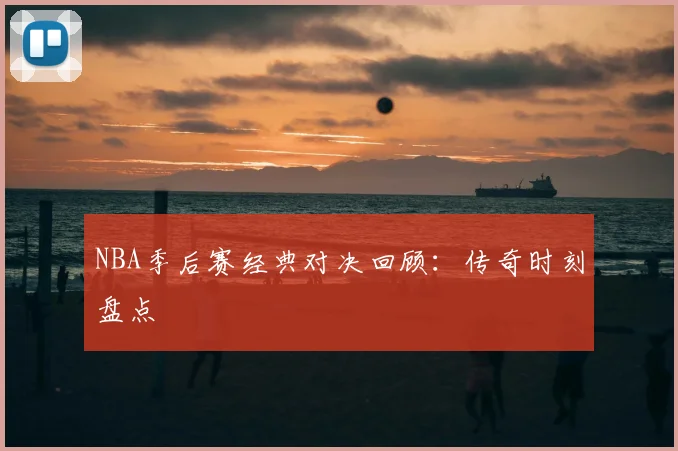 NBA季后赛经典对决回顾：传奇时刻盘点