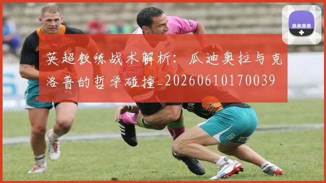 英超教练战术解析：瓜迪奥拉与克洛普的哲学碰撞_20260610170039