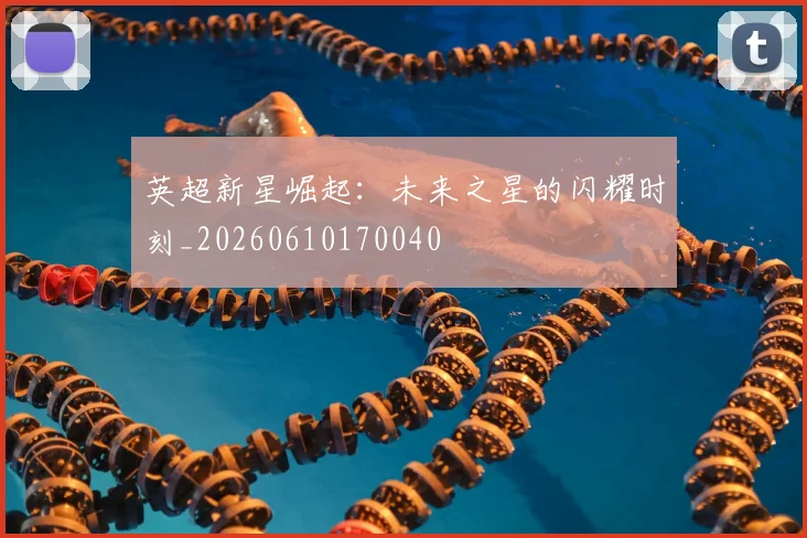 英超新星崛起：未来之星的闪耀时刻_20260610170040