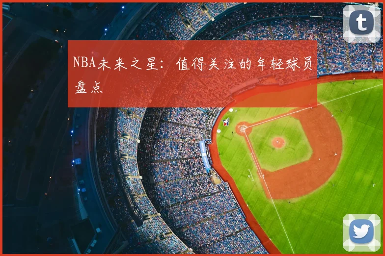 NBA未来之星:值得关注的年轻球员盘点