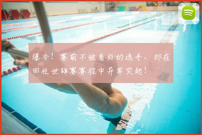 爆冷!赛前不被看好的选手,却在田径世锦赛赛程中异军突起!