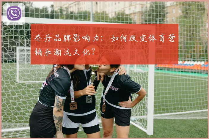 乔丹品牌影响力:如何改变体育营销和潮流文化?