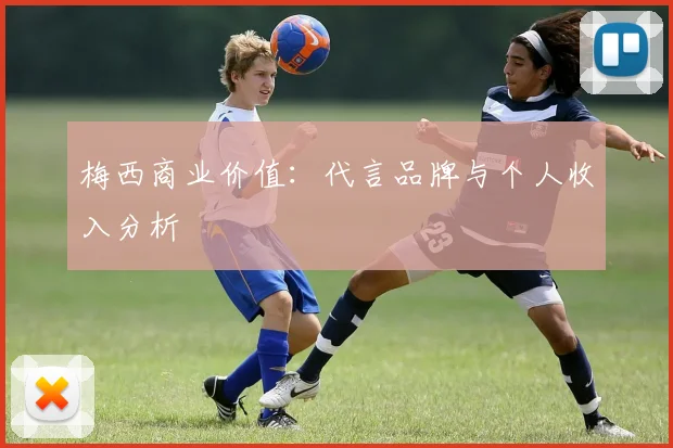 梅西商业价值：代言品牌与个人收入分析
