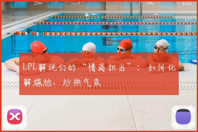 LPL解说们的“情商担当”：如何化解尴尬，炒热气氛