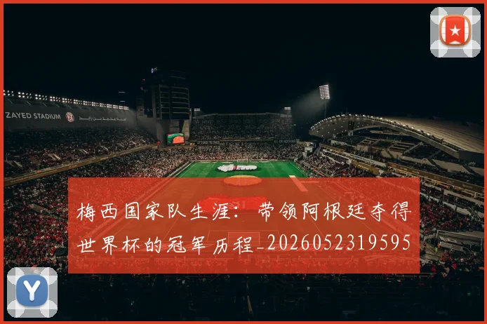 梅西国家队生涯：带领阿根廷夺得世界杯的冠军历程_20260523195955