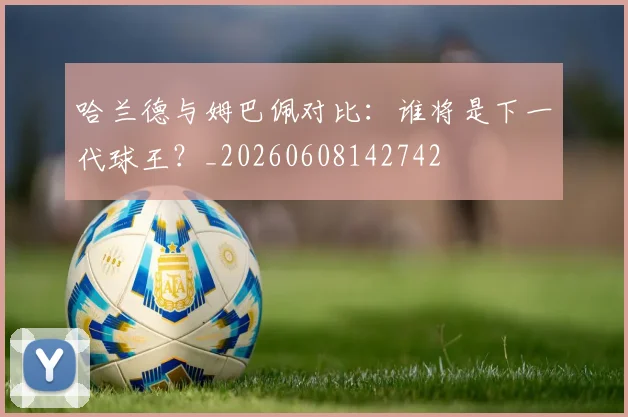 哈兰德与姆巴佩对比：谁将是下一代球王？_20260608142742