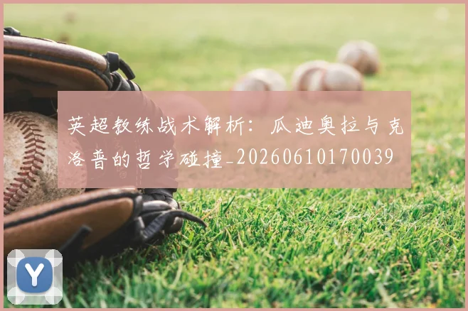 英超教练战术解析：瓜迪奥拉与克洛普的哲学碰撞_20260610170039
