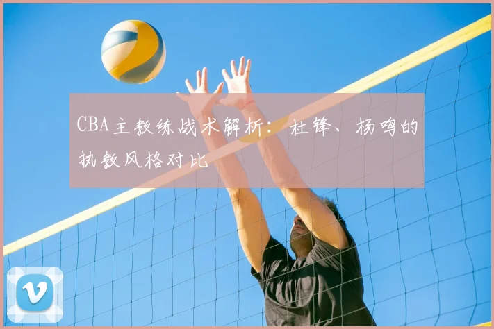 CBA主教练战术解析：杜锋、杨鸣的执教风格对比