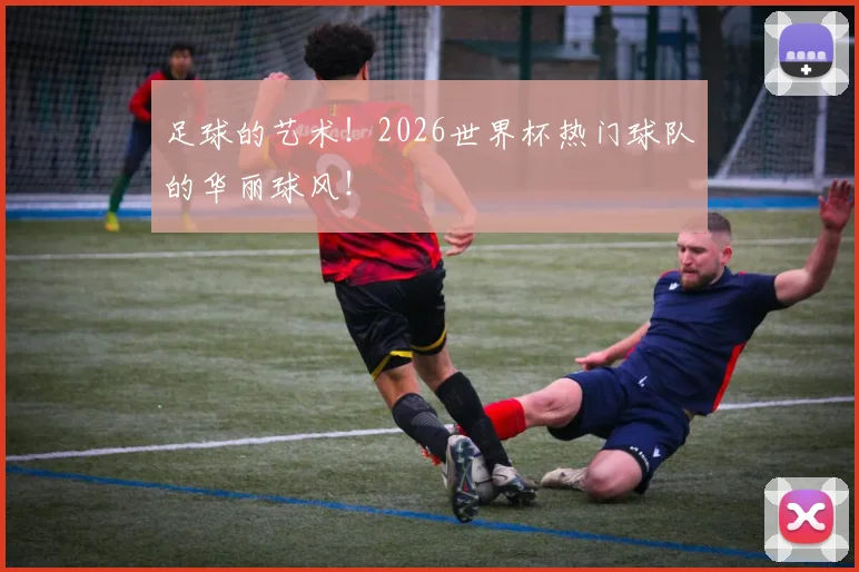 足球的艺术!2026世界杯热门球队的华丽球风!