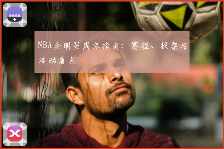 NBA全明星周末指南：赛程、投票与活动看点