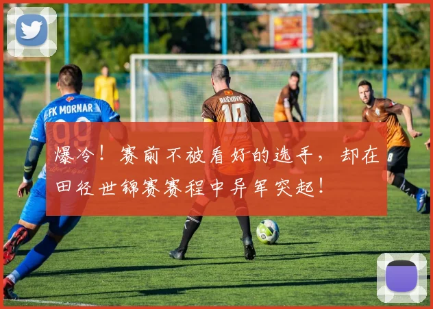 爆冷！赛前不被看好的选手，却在田径世锦赛赛程中异军突起！