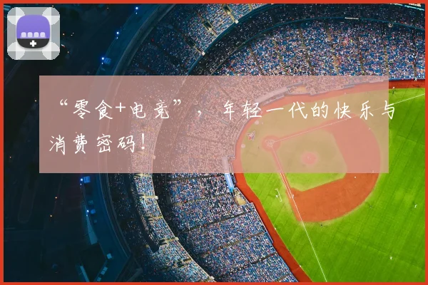 “零食+电竞”，年轻一代的快乐与消费密码！