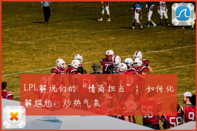 LPL解说们的“情商担当”：如何化解尴尬，炒热气氛