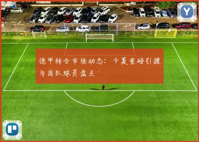 德甲转会市场动态：今夏重磅引援与离队球员盘点