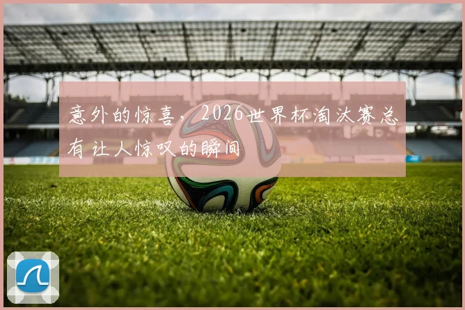 意外的惊喜,2026世界杯淘汰赛总有让人惊叹的瞬间