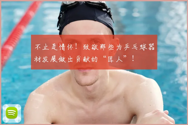 不止是情怀！致敬那些为乒乓球器材发展做出贡献的“匠人”！
