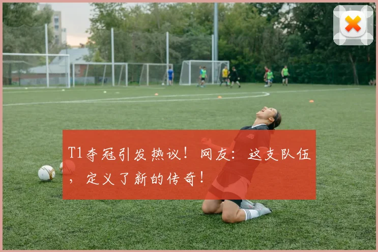 T1夺冠引发热议！网友：这支队伍，定义了新的传奇！